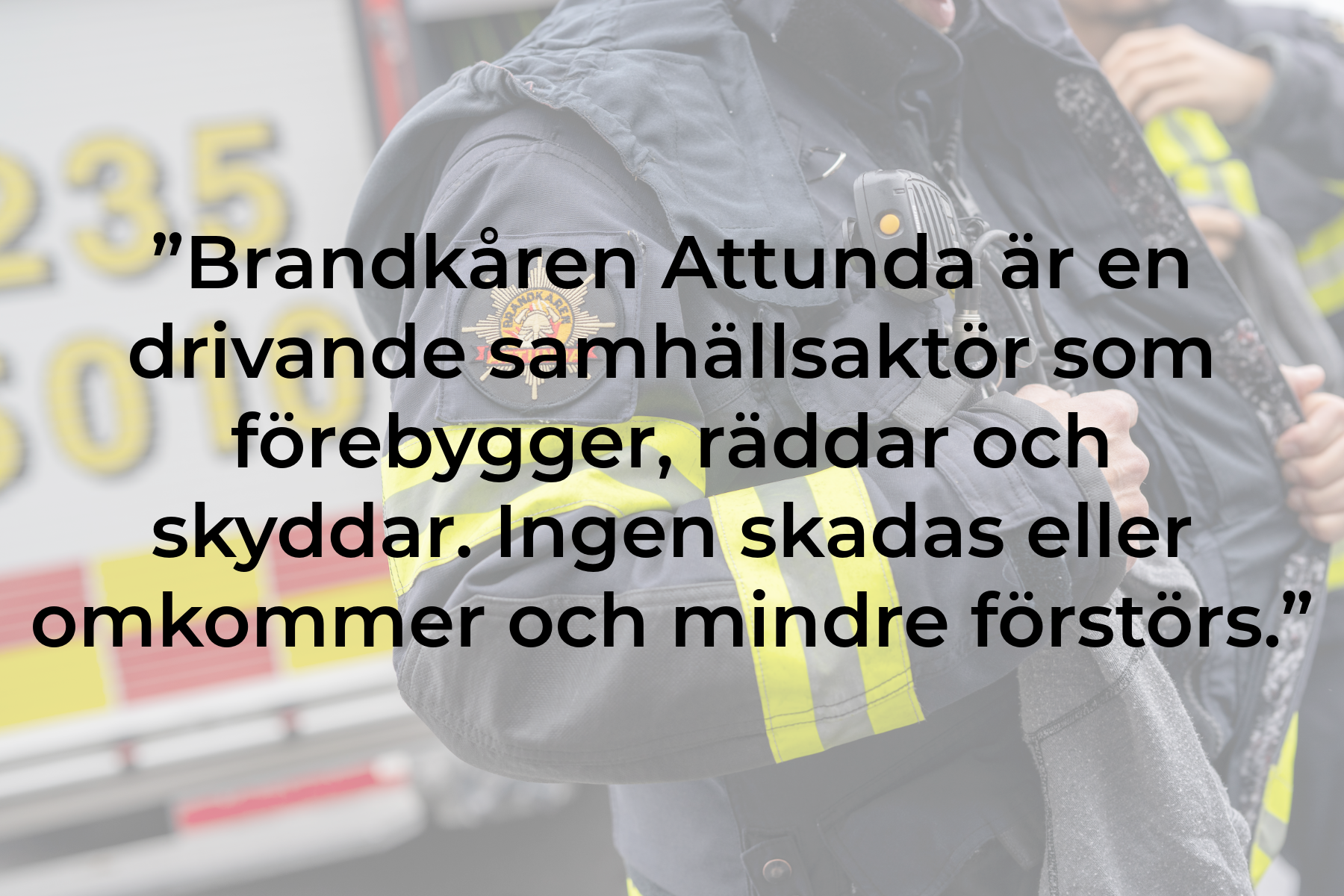 Bildblock med vår vision inskriven, den lyder ”Brandkåren Attunda är en drivande samhällsaktör som förebygger, räddar och skyddar. Ingen skadas eller omkommer och mindre förstörs.”